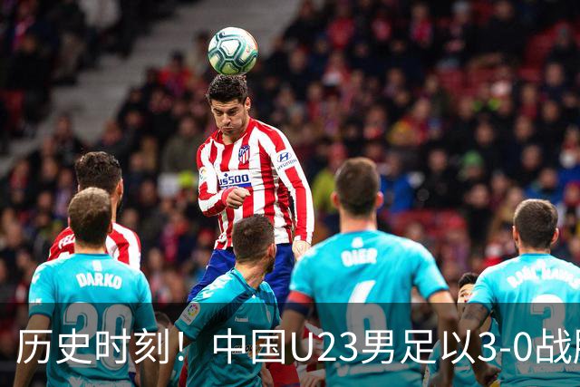 历史时刻！中国U23男足以3-0战胜泰国，揭示背后的四大实情与三大惊喜