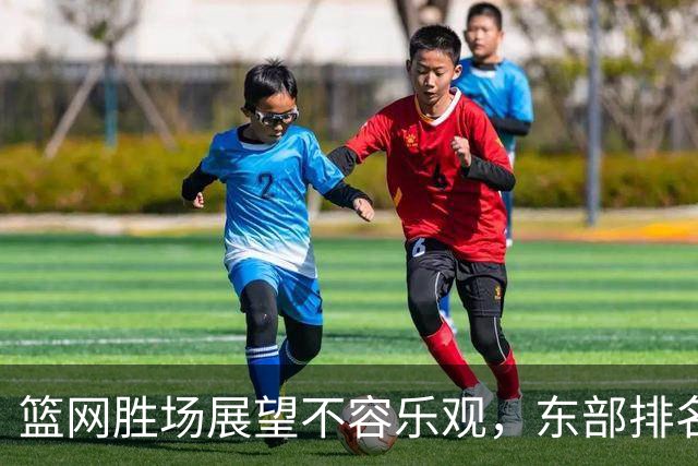 篮网胜场展望不容乐观，东部排名前景扑朔迷离