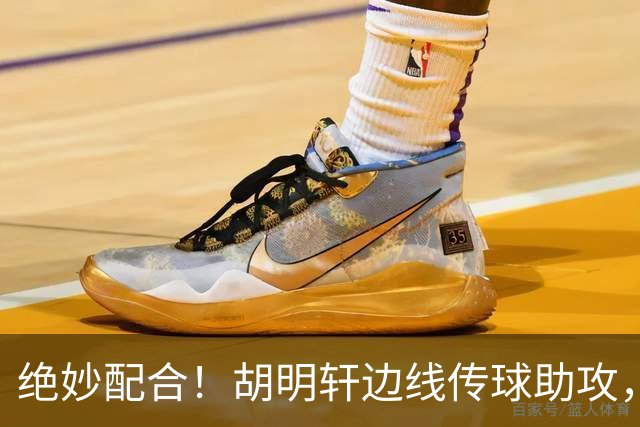 绝妙配合！胡明轩边线传球助攻，杨瀚森压哨勾手绝杀