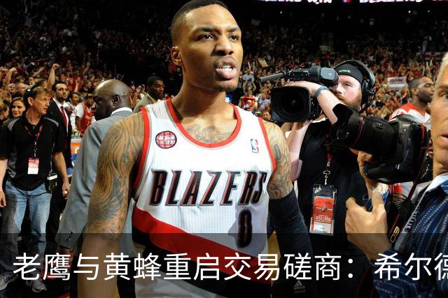 老鹰与黄蜂重启交易磋商：希尔德与芬尼-史密斯互换，选秀权成关键？