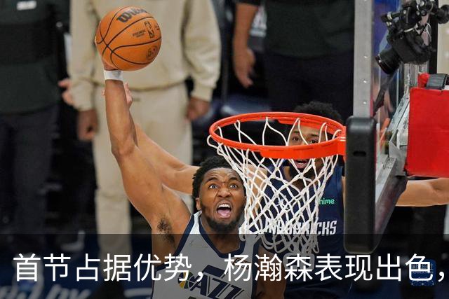 首节占据优势，杨瀚森表现出色，中国男篮领先卡塔尔10分